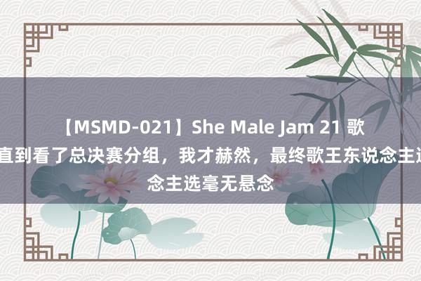 【MSMD-021】She Male Jam 21 歌手2024：直到看了总决赛分组，我才赫然，最终歌王东说念主选毫无悬念