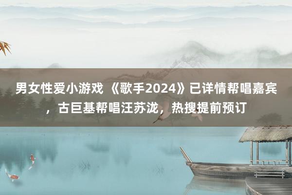 男女性爱小游戏 《歌手2024》已详情帮唱嘉宾，古巨基帮唱汪苏泷，热搜提前预订