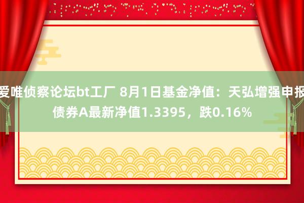 爱唯侦察论坛bt工厂 8月1日基金净值：天弘增强申报债券A最新净值1.3395，跌0.16%