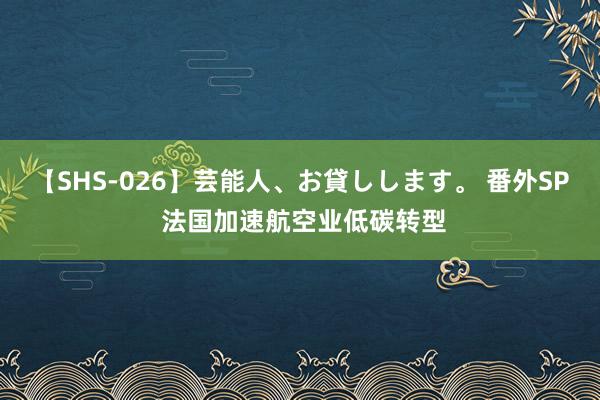 【SHS-026】芸能人、お貸しします。 番外SP 法国加速航空业低碳转型