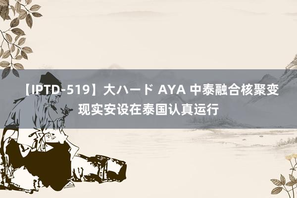 【IPTD-519】大ハード AYA 中泰融合核聚变现实安设在泰国认真运行