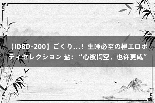 【IDBD-200】ごくり…！生唾必至の極エロボディセレクション 盐：“心被掏空，也许更咸”