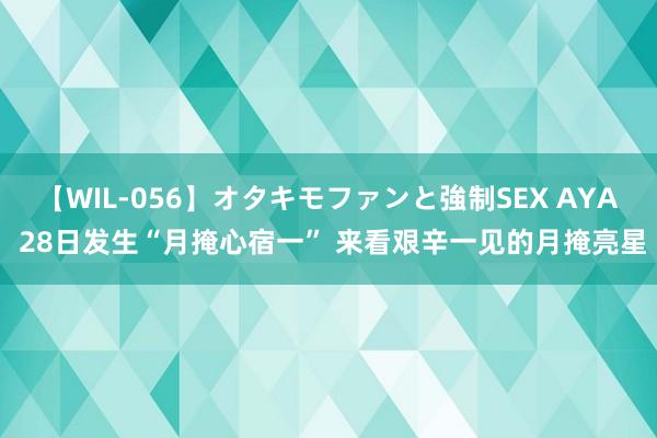 【WIL-056】オタキモファンと強制SEX AYA 28日发生“月掩心宿一” 来看艰辛一见的月掩亮星