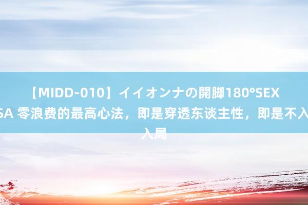 【MIDD-010】イイオンナの開脚180°SEX LISA 零浪费的最高心法，即是穿透东谈主性，即是不入局