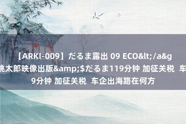 【ARKI-009】だるま露出 09 ECO</a>2008-06-19桃太郎映像出版&$だるま119分钟 加征关税  车企出海路在何方