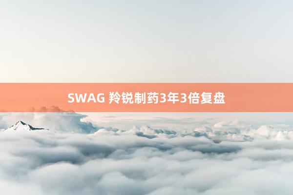 SWAG 羚锐制药3年3倍复盘