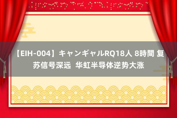 【EIH-004】キャンギャルRQ18人 8時間 复苏信号深远  华虹半导体逆势大涨