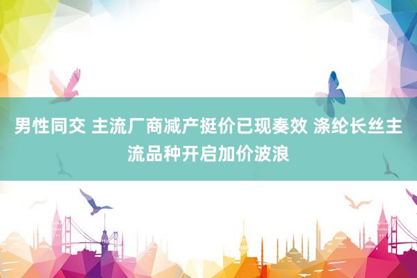 男性同交 主流厂商减产挺价已现奏效 涤纶长丝主流品种开启加价波浪