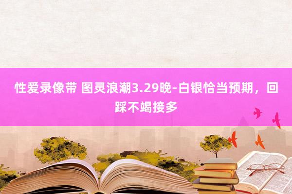 性爱录像带 图灵浪潮3.29晚-白银恰当预期，回踩不竭接多