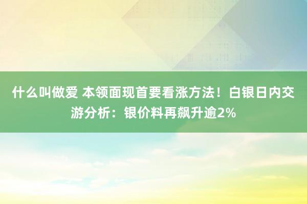 什么叫做爱 本领面现首要看涨方法！白银日内交游分析：银价料再飙升逾2%