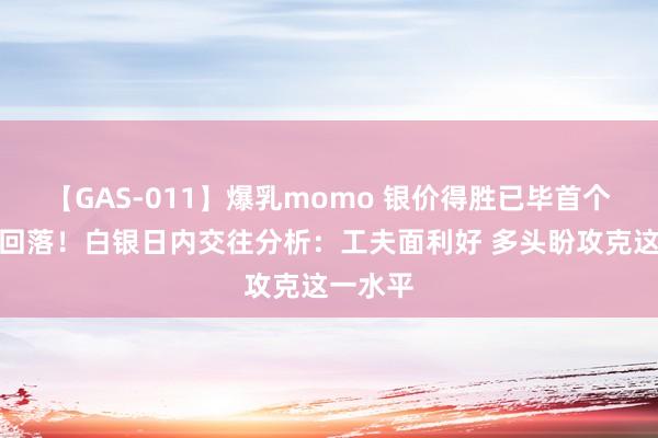 【GAS-011】爆乳momo 银价得胜已毕首个地点后回落！白银日内交往分析：工夫面利好 多头盼攻克这一水平