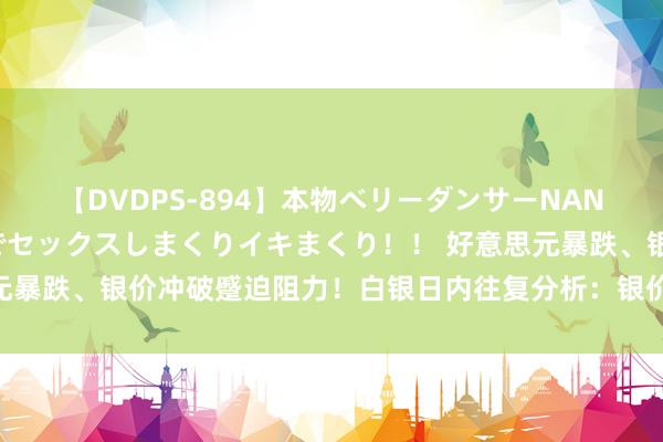 【DVDPS-894】本物ベリーダンサーNANA第2弾 悦楽の腰使いでセックスしまくりイキまくり！！ 好意思元暴跌、银价冲破蹙迫阻力！白银日内往复分析：银价有望再飙升逾3%