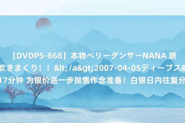 【DVDPS-868】本物ベリーダンサーNANA 誘惑の腰使いで潮吹きまくり！！</a>2007-04-05ディープス&$DEEP’S117分钟 为银价进一步抛售作念准备！白银日内往复分析：若跌破首个看空标的 银价料大跌4%