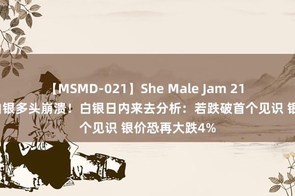 【MSMD-021】She Male Jam 21 鲍威尔言论令白银多头崩溃！白银日内来去分析：若跌破首个见识 银价恐再大跌4%