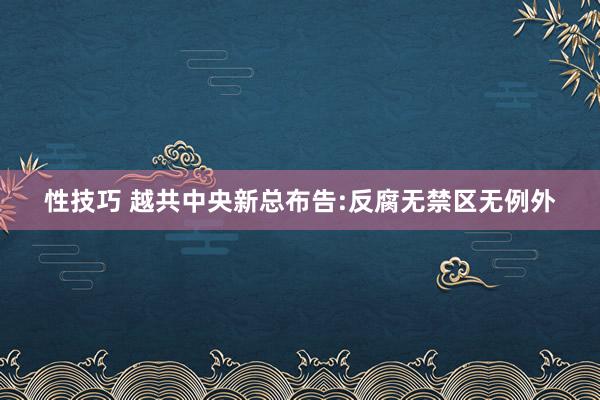 性技巧 越共中央新总布告:反腐无禁区无例外