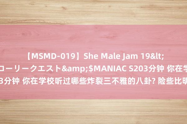 【MSMD-019】She Male Jam 19</a>2008-08-04グローリークエスト&$MANIAC S203分钟 你在学校听过哪些炸裂三不雅的八卦? 险些比明星八卦还要精彩