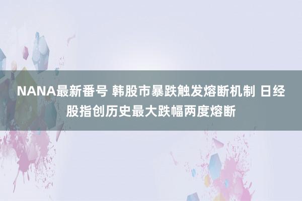 NANA最新番号 韩股市暴跌触发熔断机制 日经股指创历史最大跌幅两度熔断