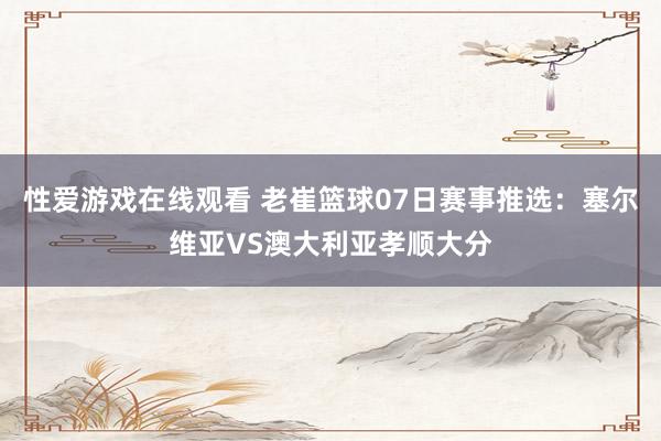 性爱游戏在线观看 老崔篮球07日赛事推选：塞尔维亚VS澳大利亚孝顺大分