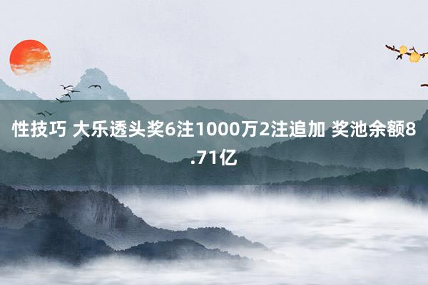 性技巧 大乐透头奖6注1000万2注追加 奖池余额8.71亿