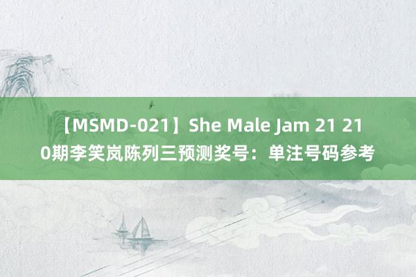 【MSMD-021】She Male Jam 21 210期李笑岚陈列三预测奖号：单注号码参考