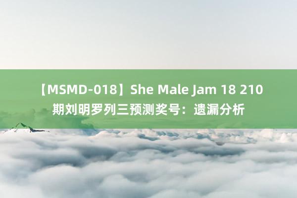 【MSMD-018】She Male Jam 18 210期刘明罗列三预测奖号：遗漏分析