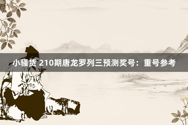 小骚货 210期唐龙罗列三预测奖号：重号参考