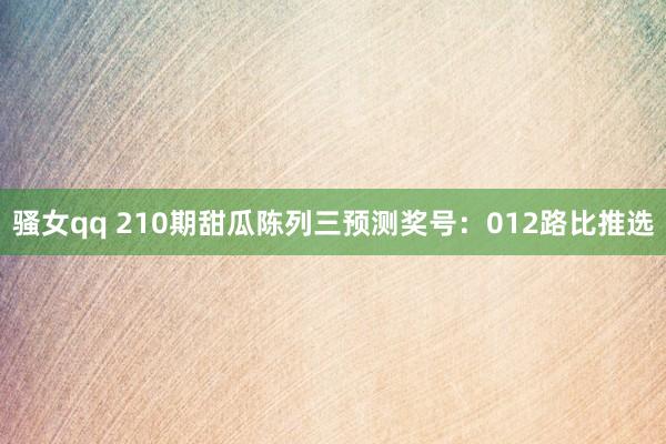 骚女qq 210期甜瓜陈列三预测奖号：012路比推选