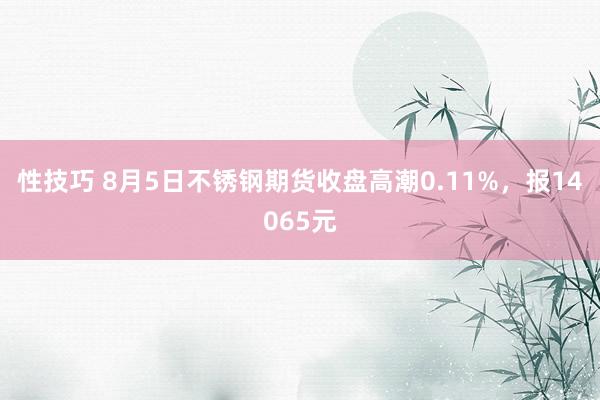 性技巧 8月5日不锈钢期货收盘高潮0.11%，报14065元