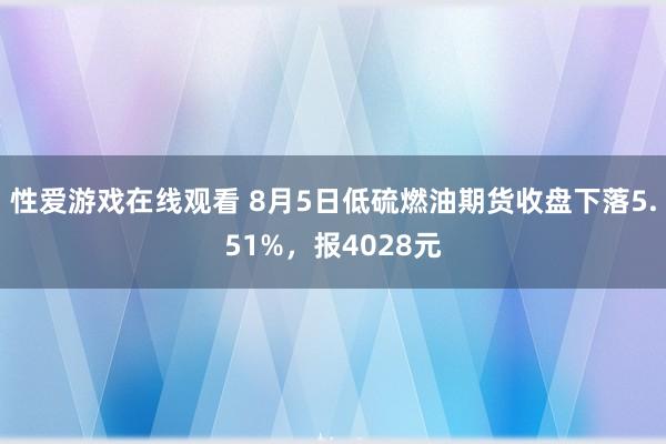 性爱游戏在线观看 8月5日低硫燃油期货收盘下落5.51%，报4028元