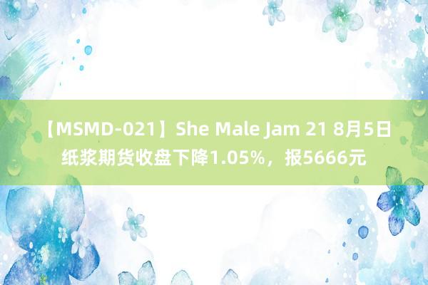 【MSMD-021】She Male Jam 21 8月5日纸浆期货收盘下降1.05%，报5666元