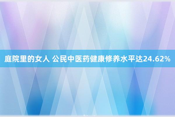 庭院里的女人 公民中医药健康修养水平达24.62%