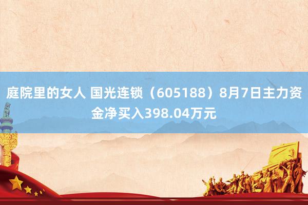 庭院里的女人 国光连锁（605188）8月7日主力资金净买入398.04万元