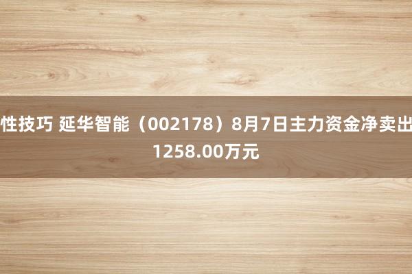 性技巧 延华智能（002178）8月7日主力资金净卖出1258.00万元