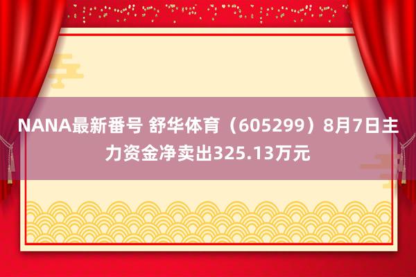 NANA最新番号 舒华体育（605299）8月7日主力资金净卖出325.13万元