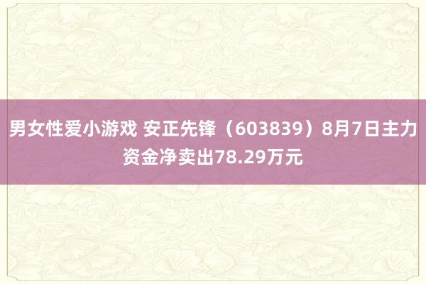 男女性爱小游戏 安正先锋（603839）8月7日主力资金净卖出78.29万元