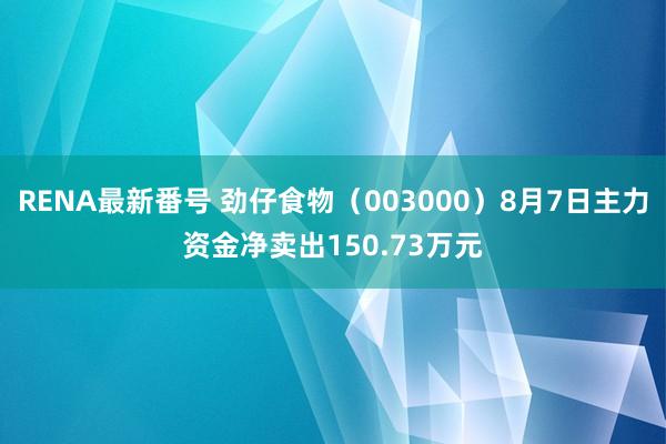 RENA最新番号 劲仔食物（003000）8月7日主力资金净卖出150.73万元