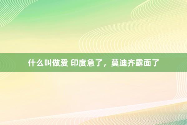 什么叫做爱 印度急了，莫迪齐露面了