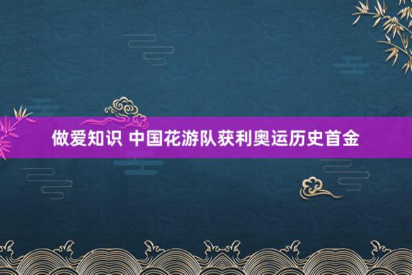 做爱知识 中国花游队获利奥运历史首金