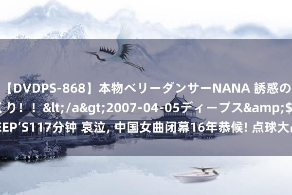 【DVDPS-868】本物ベリーダンサーNANA 誘惑の腰使いで潮吹きまくり！！</a>2007-04-05ディープス&$DEEP’S117分钟 哀泣， 中国女曲闭幕16年恭候! 点球大战逆转绝杀! 团体临了的荣耀