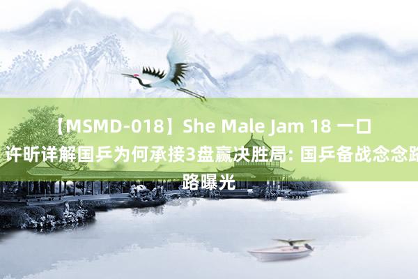 【MSMD-018】She Male Jam 18 一口谈破! 许昕详解国乒为何承接3盘赢决胜局: 国乒备战念念路曝光