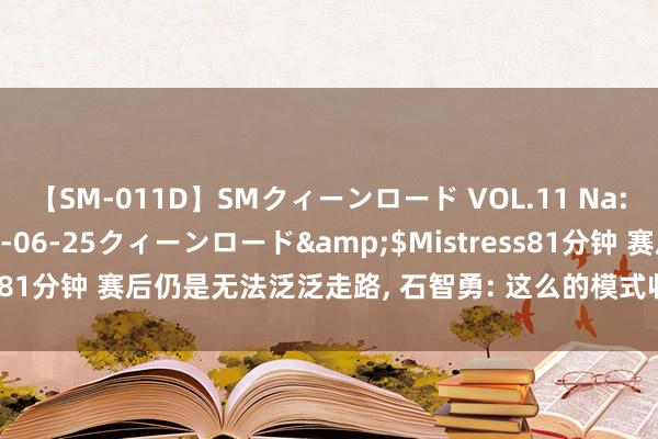 【SM-011D】SMクィーンロード VOL.11 Na:Na</a>2013-06-25クィーンロード&$Mistress81分钟 赛后仍是无法泛泛走路， 石智勇: 这么的模式收尾， 果真抱歉宇宙