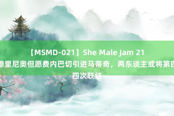 【MSMD-021】She Male Jam 21 法媒：穆里尼奥但愿费内巴切引进马蒂奇，两东谈主或将第四次联结