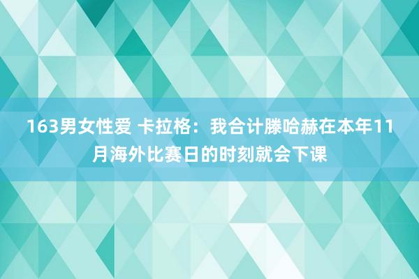 163男女性爱 卡拉格：我合计滕哈赫在本年11月海外比赛日的时刻就会下课