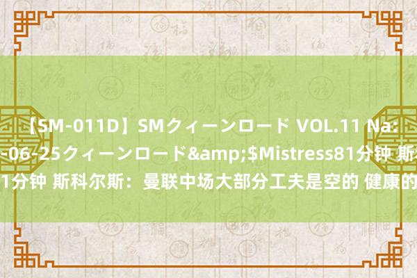 【SM-011D】SMクィーンロード VOL.11 Na:Na</a>2013-06-25クィーンロード&$Mistress81分钟 斯科尔斯：曼联中场大部分工夫是空的 健康的芒特也无法代替B费