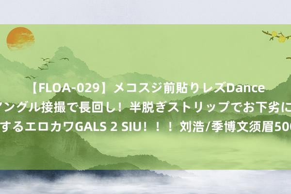 【FLOA-029】メコスジ前貼りレズDance オマ○コ喰い込みをローアングル接撮で長回し！半脱ぎストリップでお下劣にケツをシェイクするエロカワGALS 2 SIU！！！刘浩/季博文须眉500米双东谈主划艇夺金，领奖时师法C罗庆祝