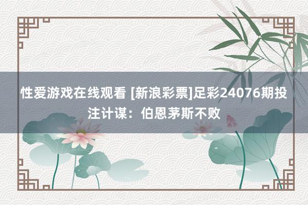 性爱游戏在线观看 [新浪彩票]足彩24076期投注计谋：伯恩茅斯不败