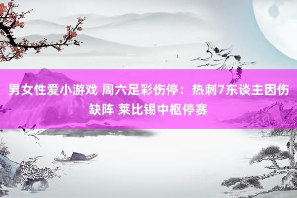 男女性爱小游戏 周六足彩伤停：热刺7东谈主因伤缺阵 莱比锡中枢停赛