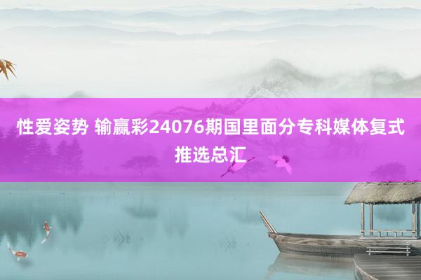 性爱姿势 输赢彩24076期国里面分专科媒体复式推选总汇