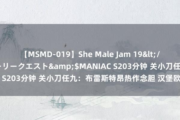 【MSMD-019】She Male Jam 19</a>2008-08-04グローリークエスト&$MANIAC S203分钟 关小刀任九：布雷斯特昂热作念胆 汉堡欧塞尔防冷