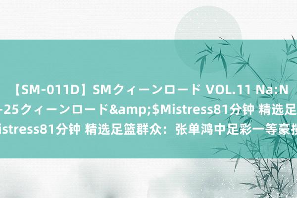 【SM-011D】SMクィーンロード VOL.11 Na:Na</a>2013-06-25クィーンロード&$Mistress81分钟 精选足篮群众：张单鸿中足彩一等豪揽102万！